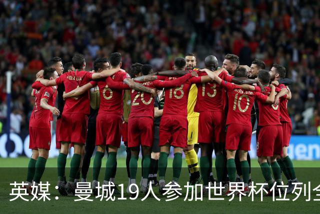 英媒：曼城19人参加世界杯位列全球第一，阿森纳16人位列英超第二